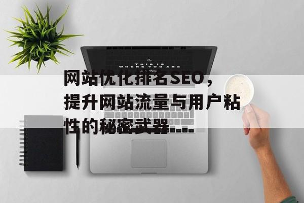 网站优化排名SEO,提升网站流量与用户粘性的秘密武器 网站优化排名SEO,提升网站流量与用户粘性的秘密武器