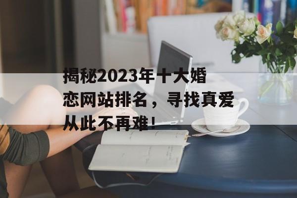 揭秘2023年十大婚恋网站排名，寻找真爱从此不再难！