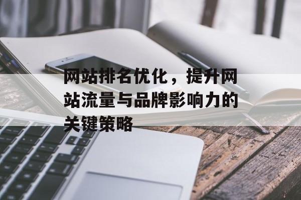 网站排名优化，提升网站流量与品牌影响力的关键策略