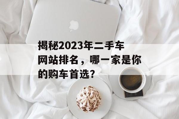 揭秘2023年二手车网站排名，哪一家是你的购车首选？