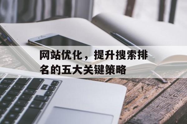 网站优化,提升搜索排名的五大关键策略 网站优化,提升搜索排名的五大关键策略