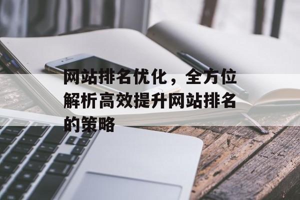 网站排名优化,全方位解析高效提升网站排名的策略 网站排名优化,全方位解析高效提升网站排名的策略
