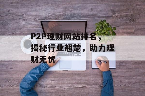 P2P理财网站排名,揭秘行业翘楚,助力理财无忧 P2P理财网站排名,揭秘行业翘楚,助力理财无忧