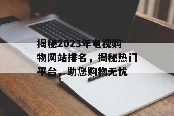 揭秘2023年电视购物网站排名，揭秘热门平台，助您购物无忧
