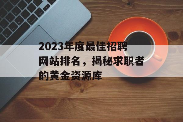 2023年度最佳招聘网站排名，揭秘求职者的黄金资源库