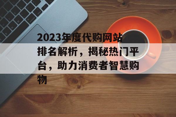 2023年度代购网站排名解析,揭秘热门平台,助力消费者智慧购物 2023年度代购网站排名解析,揭秘热门平台,助力消费者智慧购物