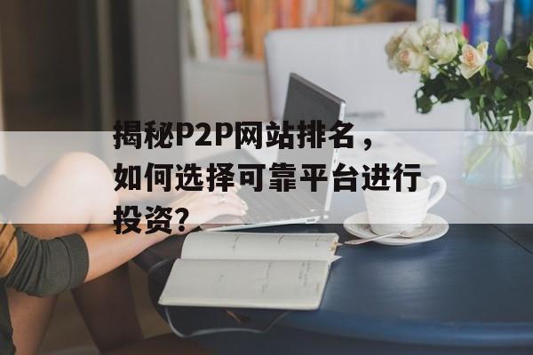揭秘P2P网站排名,如何选择可靠平台进行投资? 揭秘P2P网站排名,如何选择可靠平台进行投资?