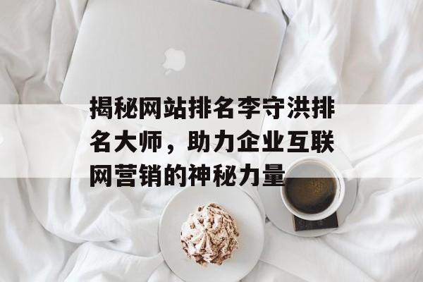 揭秘网站排名李守洪排名大师,助力企业互联网营销的神秘力量 揭秘网站排名李守洪排名大师,助力企业互联网营销的神秘力量