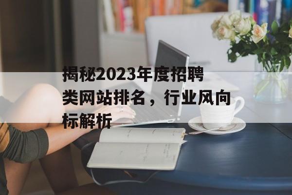 揭秘2023年度招聘类网站排名,行业风向标解析 揭秘2023年度招聘类网站排名,行业风向标解析