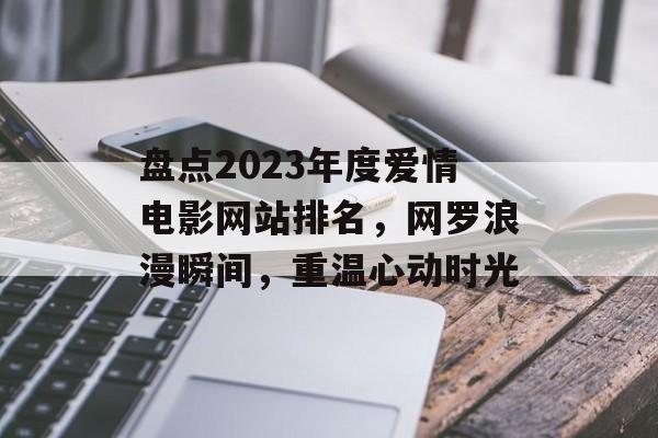 盘点2023年度爱情电影网站排名,网罗浪漫瞬间,重温心动时光 盘点2023年度爱情电影网站排名,网罗浪漫瞬间,重温心动时光