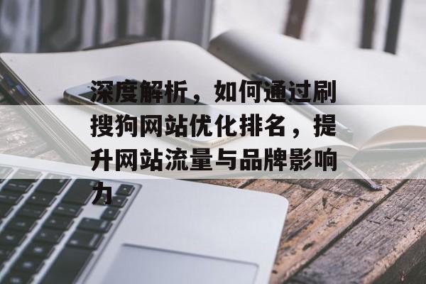 深度解析,如何通过刷搜狗网站优化排名,提升网站流量与品牌影响力 深度解析,如何通过刷搜狗网站优化排名,提升网站流量与品牌影响力