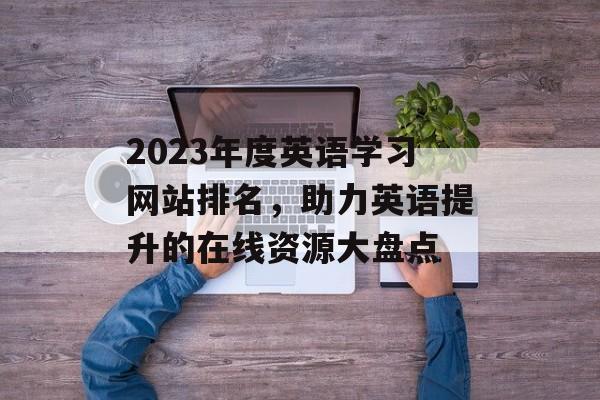 2023年度英语学习网站排名，助力英语提升的在线资源大盘点