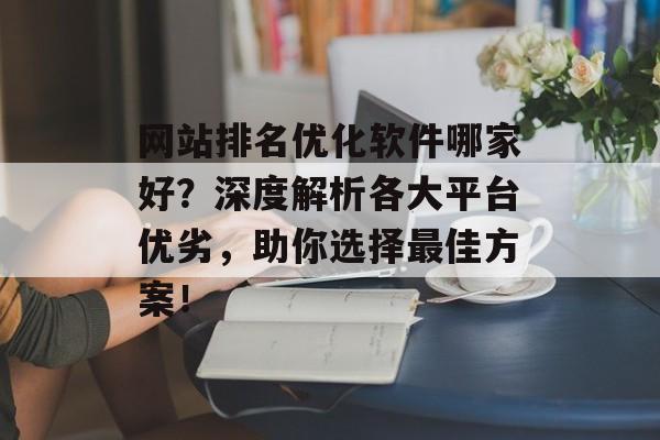 网站排名优化软件哪家好?深度解析各大平台优劣,助你选择最佳方案! 网站排名优化软件哪家好?深度解析各大平台优劣,助你选择最佳方案!