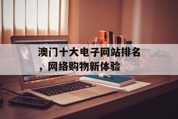 澳门十大电子网站排名,网络购物新体验 澳门十大电子网站排名,网络购物新体验
