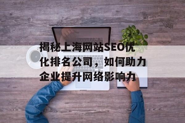 揭秘上海网站SEO优化排名公司,如何助力企业提升网络影响力 揭秘上海网站SEO优化排名公司,如何助力企业提升网络影响力