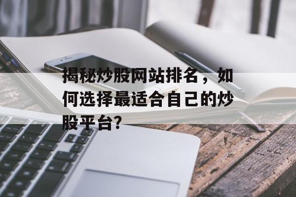 揭秘炒股网站排名,如何选择最适合自己的炒股平台? 揭秘炒股网站排名,如何选择最适合自己的炒股平台?
