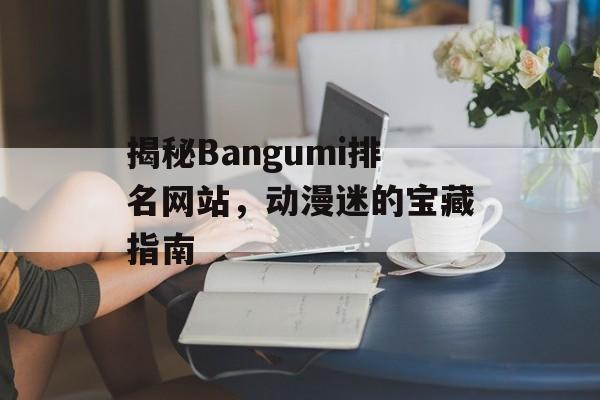 揭秘Bangumi排名网站,动漫迷的宝藏指南 揭秘Bangumi排名网站,动漫迷的宝藏指南