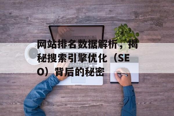 网站排名数据解析,揭秘搜索引擎优化(SEO)背后的秘密 网站排名数据解析,揭秘搜索引擎优化(SEO)背后的秘密