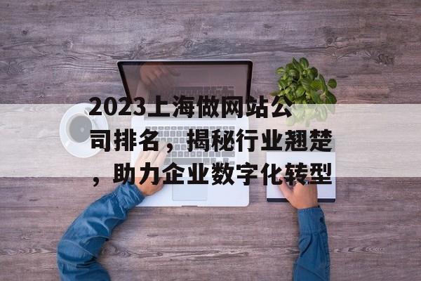 2023上海做网站公司排名,揭秘行业翘楚,助力企业数字化转型 2023上海做网站公司排名,揭秘行业翘楚,助力企业数字化转型