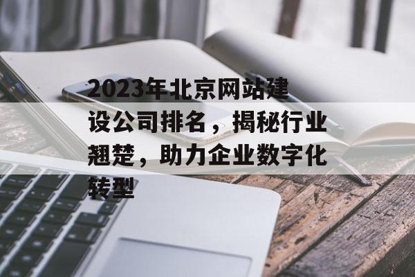 2023年北京网站建设公司排名,揭秘行业翘楚,助力企业数字化转型 2023年北京网站建设公司排名,揭秘行业翘楚,助力企业数字化转型