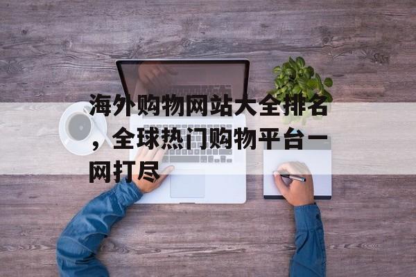 海外购物网站大全排名，全球热门购物平台一网打尽