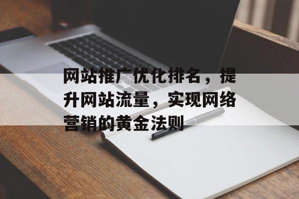 网站推广优化排名,提升网站流量,实现网络营销的黄金法则 网站推广优化排名,提升网站流量,实现网络营销的黄金法则