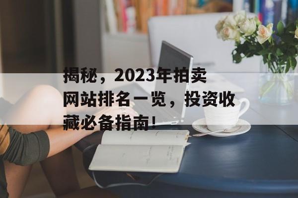 揭秘,2023年拍卖网站排名一览,投资收藏必备指南! 揭秘,2023年拍卖网站排名一览,投资收藏必备指南!