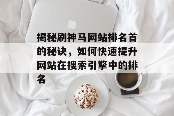 揭秘刷神马网站排名首的秘诀，如何快速提升网站在搜索引擎中的排名