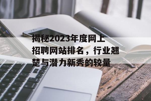 揭秘2023年度网上招聘网站排名，行业翘楚与潜力新秀的较量
