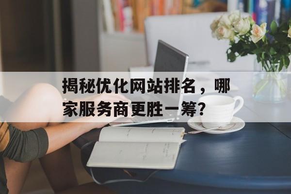 揭秘优化网站排名,哪家服务商更胜一筹? 揭秘优化网站排名,哪家服务商更胜一筹?