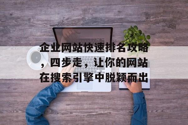 企业网站快速排名攻略,四步走,让你的网站在搜索引擎中脱颖而出 企业网站快速排名攻略,四步走,让你的网站在搜索引擎中脱颖而出