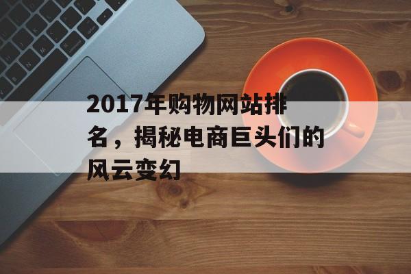 2017年购物网站排名,揭秘电商巨头们的风云变幻 2017年购物网站排名,揭秘电商巨头们的风云变幻