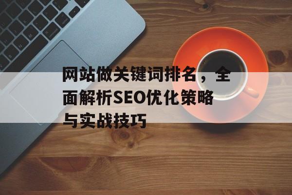 网站做关键词排名,全面解析SEO优化策略与实战技巧 网站做关键词排名,全面解析SEO优化策略与实战技巧