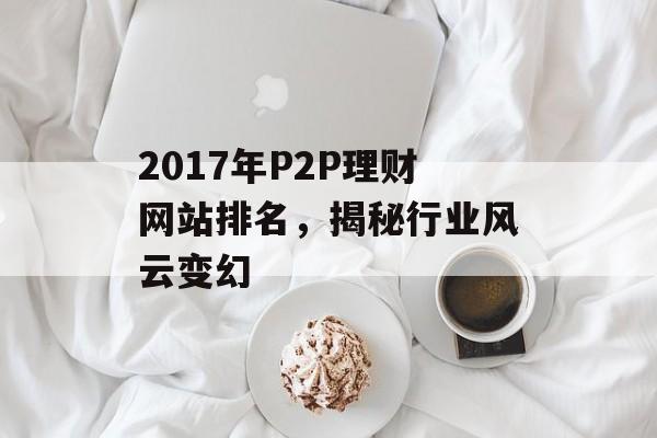 2017年P2P理财网站排名，揭秘行业风云变幻