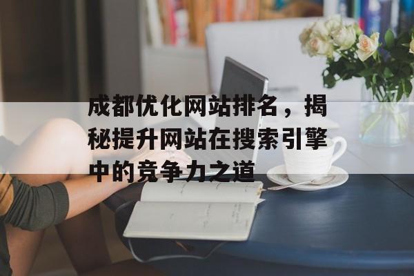 成都优化网站排名,揭秘提升网站在搜索引擎中的竞争力之道 成都优化网站排名,揭秘提升网站在搜索引擎中的竞争力之道