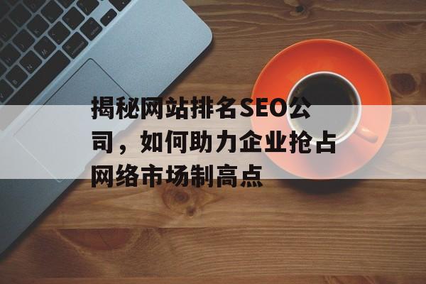 揭秘网站排名SEO公司,如何助力企业抢占网络市场制高点 揭秘网站排名SEO公司,如何助力企业抢占网络市场制高点