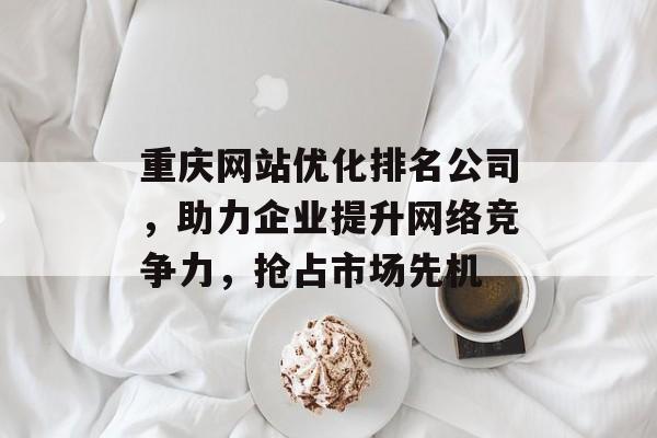 重庆网站优化排名公司,助力企业提升网络竞争力,抢占市场先机 重庆网站优化排名公司,助力企业提升网络竞争力,抢占市场先机