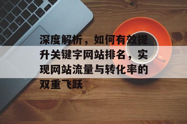深度解析，如何有效提升关键字网站排名，实现网站流量与转化率的双重飞跃