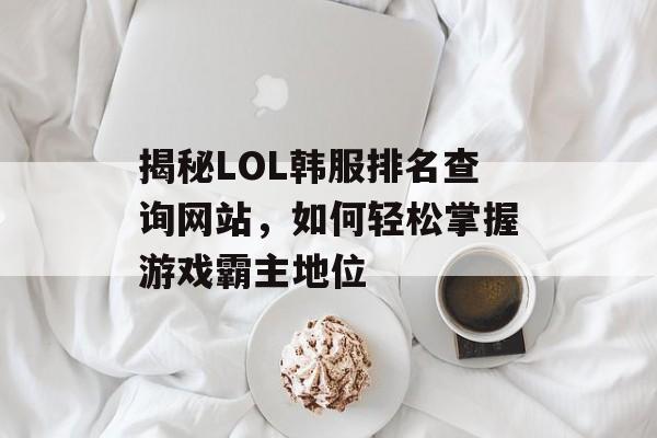 揭秘LOL韩服排名查询网站,如何轻松掌握游戏霸主地位 揭秘LOL韩服排名查询网站,如何轻松掌握游戏霸主地位
