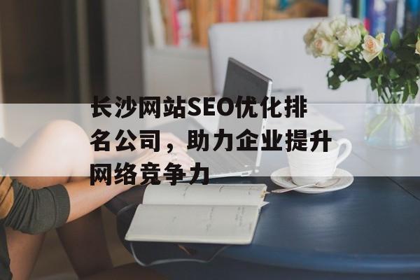 长沙网站SEO优化排名公司,助力企业提升网络竞争力 长沙网站SEO优化排名公司,助力企业提升网络竞争力
