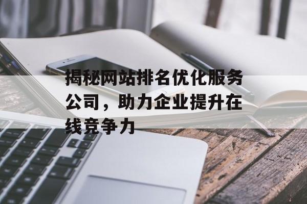 揭秘网站排名优化服务公司,助力企业提升在线竞争力 揭秘网站排名优化服务公司,助力企业提升在线竞争力