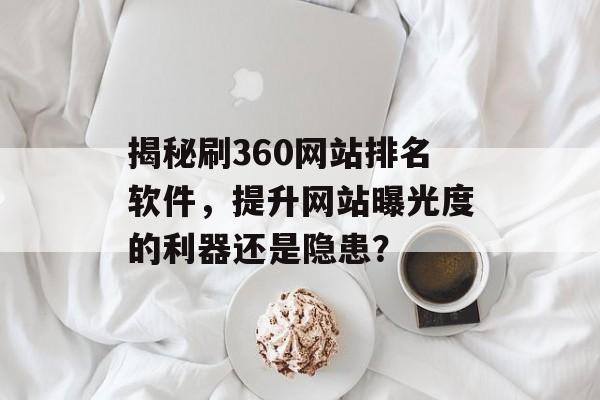揭秘刷360网站排名软件,提升网站曝光度的利器还是隐患? 揭秘刷360网站排名软件,提升网站曝光度的利器还是隐患?
