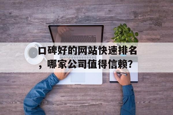 口碑好的网站快速排名,哪家公司值得信赖? 口碑好的网站快速排名,哪家公司值得信赖?