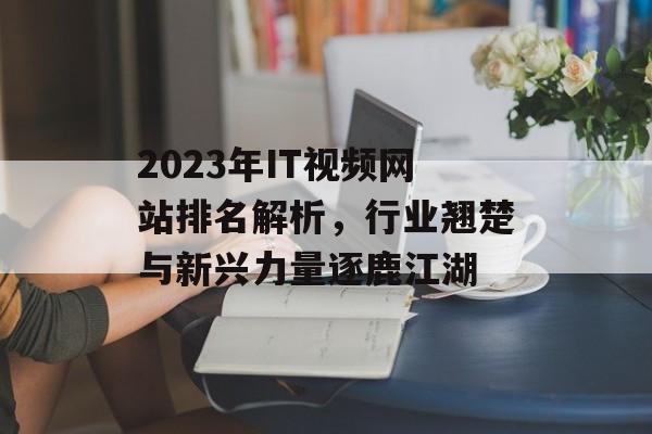 2023年IT视频网站排名解析,行业翘楚与新兴力量逐鹿江湖 2023年IT视频网站排名解析,行业翘楚与新兴力量逐鹿江湖