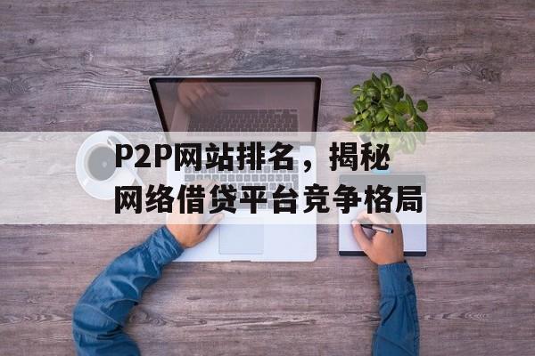 P2P网站排名,揭秘网络借贷平台竞争格局 P2P网站排名,揭秘网络借贷平台竞争格局