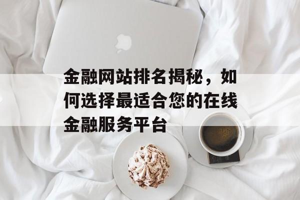 金融网站排名揭秘,如何选择最适合您的在线金融服务平台 金融网站排名揭秘,如何选择最适合您的在线金融服务平台