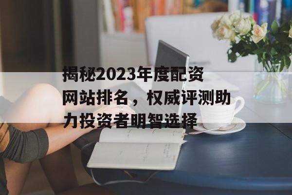 揭秘2023年度配资网站排名，权威评测助力投资者明智选择