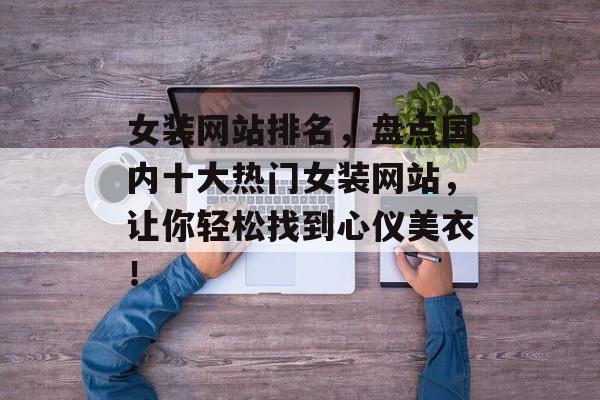 女装网站排名,盘点国内十大热门女装网站,让你轻松找到心仪美衣! 女装网站排名,盘点国内十大热门女装网站,让你轻松找到心仪美衣!