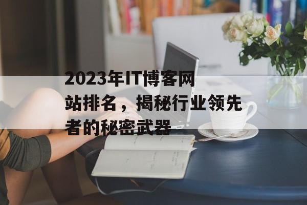 2023年IT博客网站排名,揭秘行业领先者的秘密武器 2023年IT博客网站排名,揭秘行业领先者的秘密武器