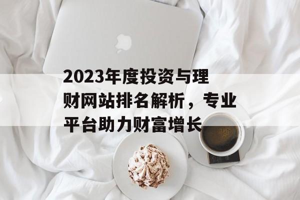 2023年度投资与理财网站排名解析，专业平台助力财富增长